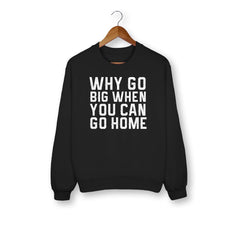 Why Go Big When You Can Go Home Sweatshirt