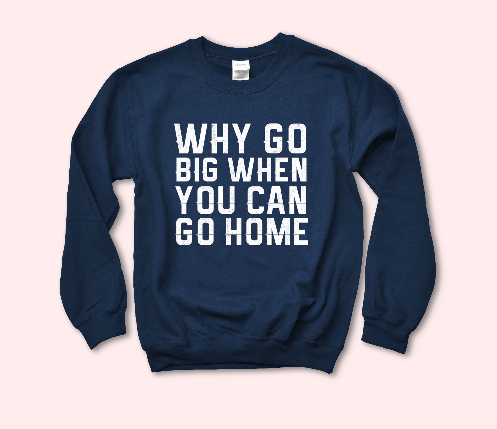 Why Go Big When You Can Go Home Sweatshirt